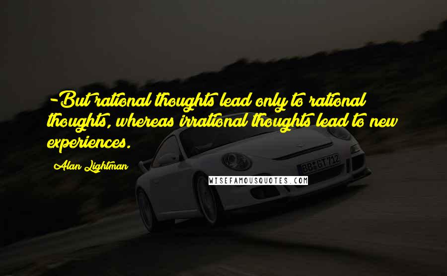 Alan Lightman Quotes: -But rational thoughts lead only to rational thoughts, whereas irrational thoughts lead to new experiences.