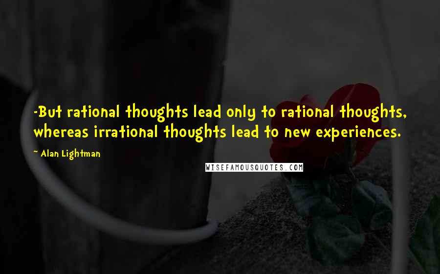 Alan Lightman Quotes: -But rational thoughts lead only to rational thoughts, whereas irrational thoughts lead to new experiences.