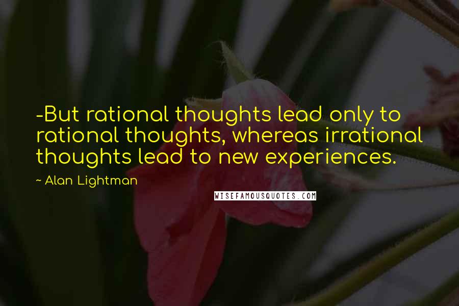 Alan Lightman Quotes: -But rational thoughts lead only to rational thoughts, whereas irrational thoughts lead to new experiences.