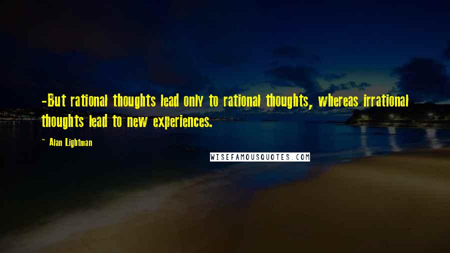 Alan Lightman Quotes: -But rational thoughts lead only to rational thoughts, whereas irrational thoughts lead to new experiences.