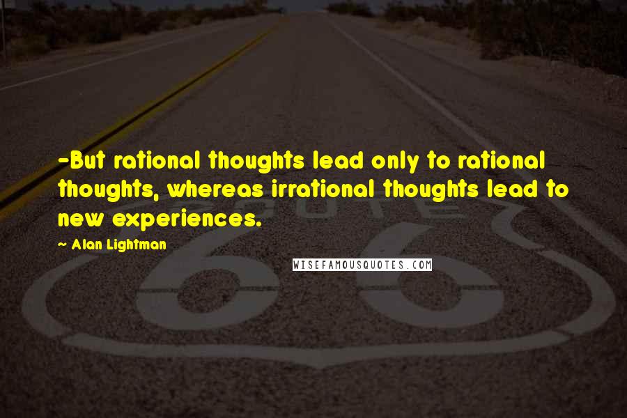 Alan Lightman Quotes: -But rational thoughts lead only to rational thoughts, whereas irrational thoughts lead to new experiences.