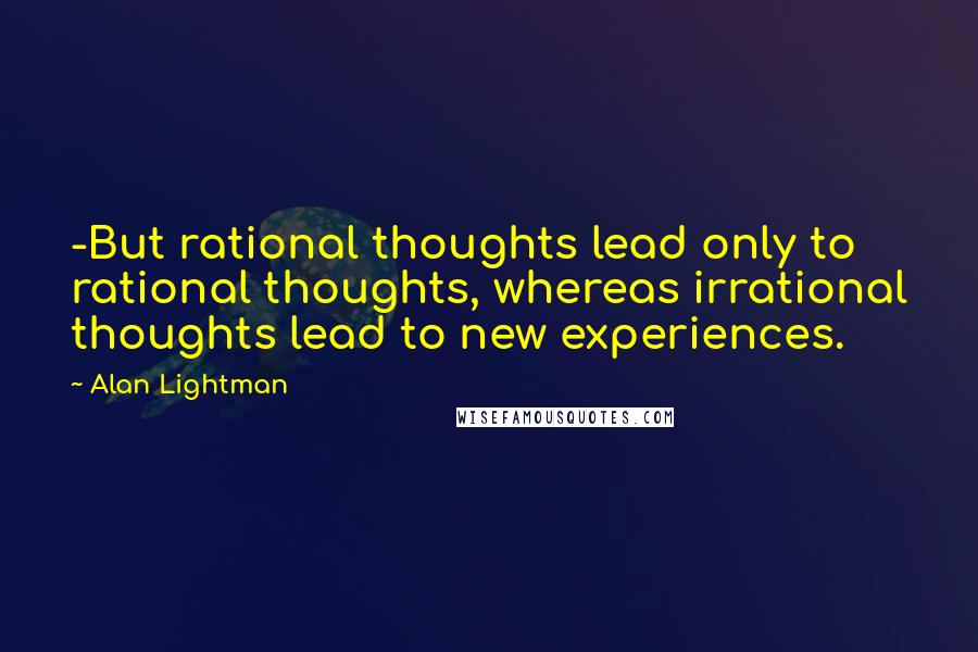 Alan Lightman Quotes: -But rational thoughts lead only to rational thoughts, whereas irrational thoughts lead to new experiences.