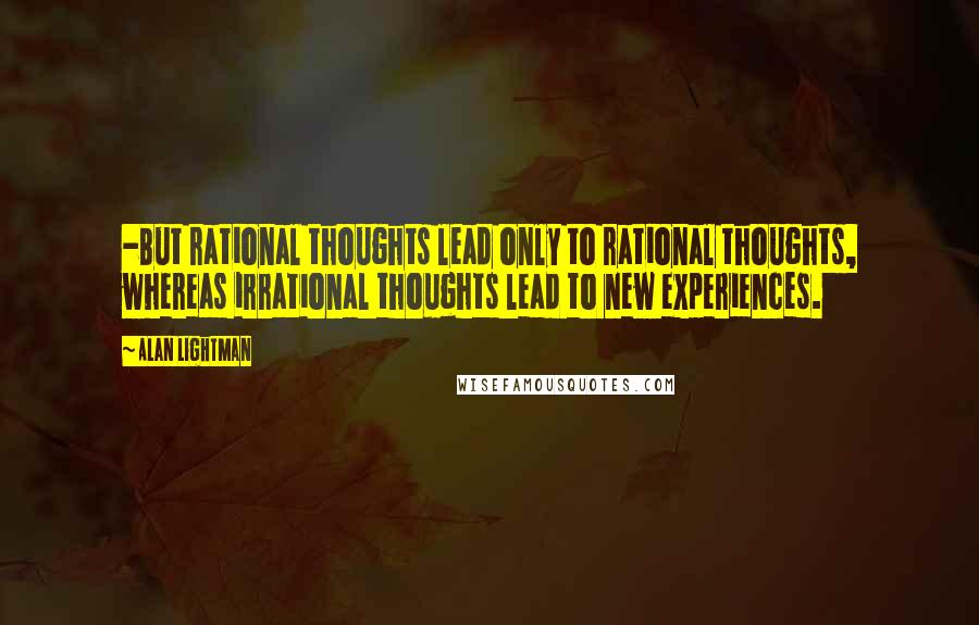 Alan Lightman Quotes: -But rational thoughts lead only to rational thoughts, whereas irrational thoughts lead to new experiences.