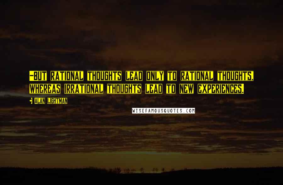 Alan Lightman Quotes: -But rational thoughts lead only to rational thoughts, whereas irrational thoughts lead to new experiences.