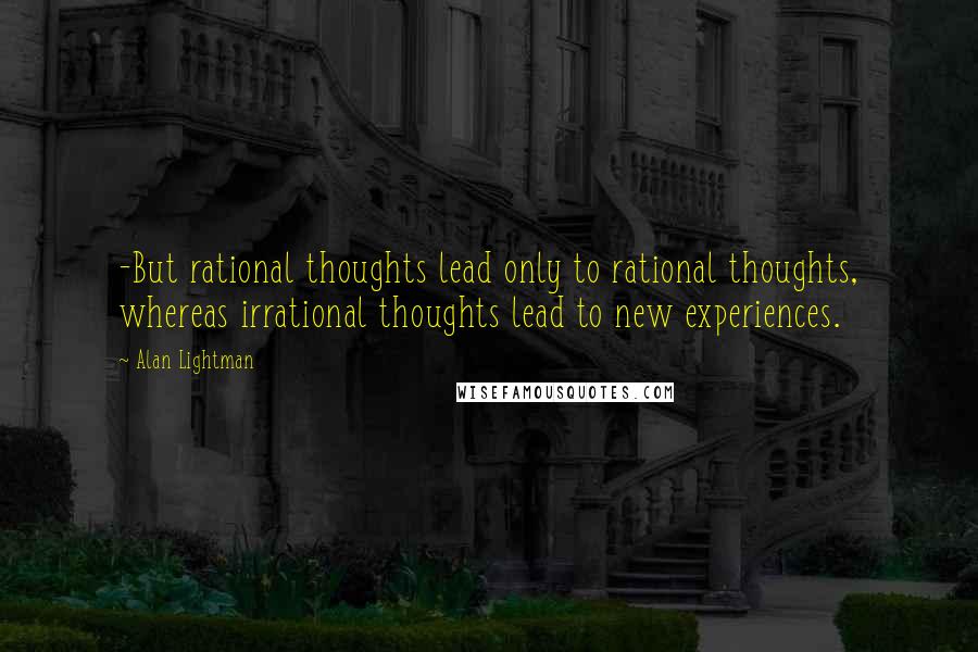 Alan Lightman Quotes: -But rational thoughts lead only to rational thoughts, whereas irrational thoughts lead to new experiences.