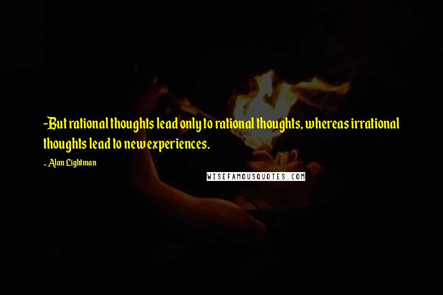 Alan Lightman Quotes: -But rational thoughts lead only to rational thoughts, whereas irrational thoughts lead to new experiences.