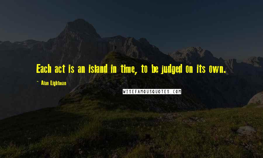 Alan Lightman Quotes: Each act is an island in time, to be judged on its own.