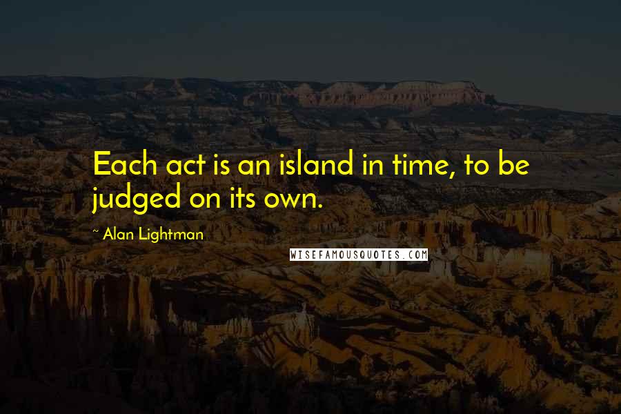 Alan Lightman Quotes: Each act is an island in time, to be judged on its own.