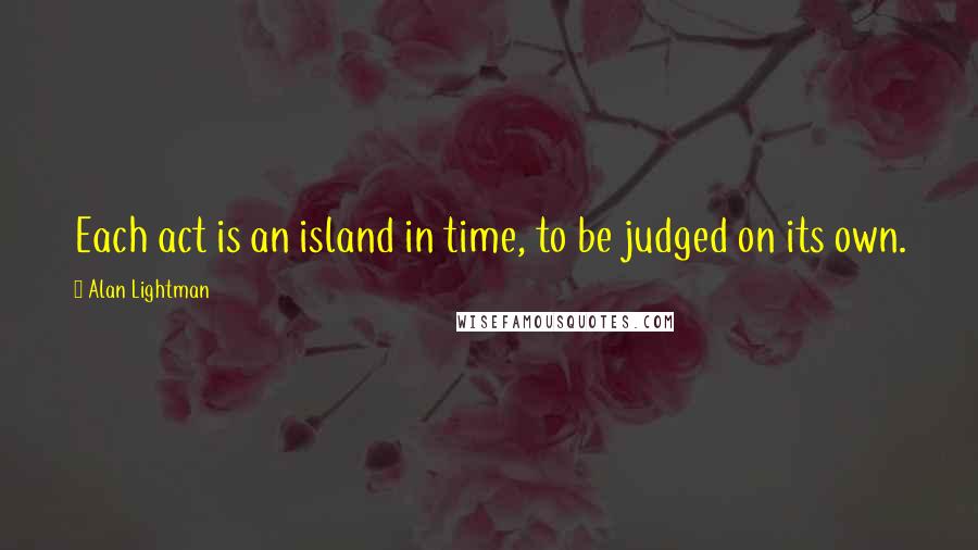 Alan Lightman Quotes: Each act is an island in time, to be judged on its own.