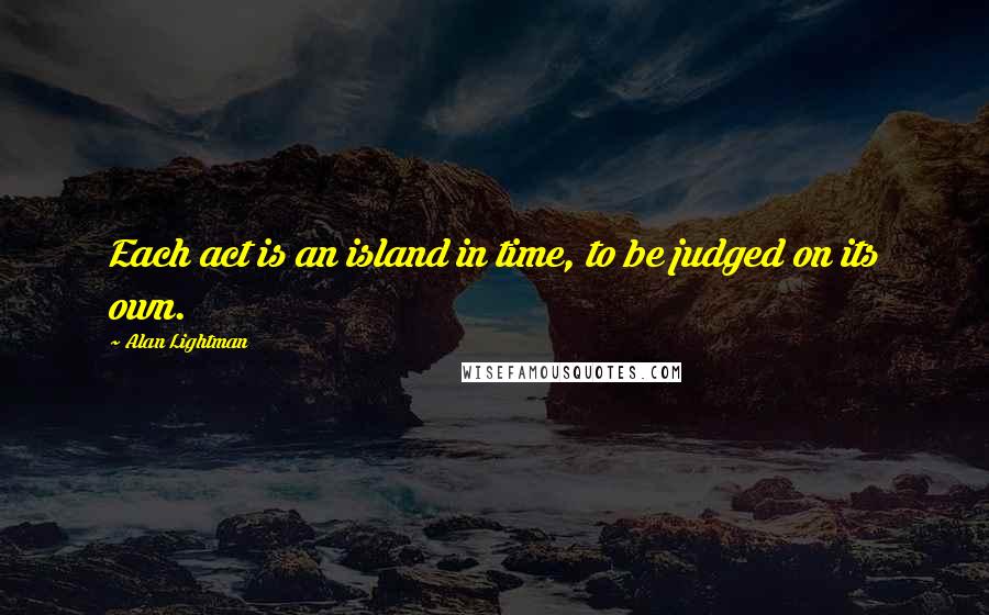 Alan Lightman Quotes: Each act is an island in time, to be judged on its own.