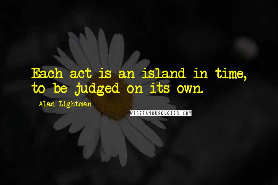 Alan Lightman Quotes: Each act is an island in time, to be judged on its own.