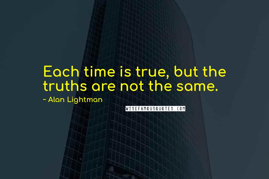 Alan Lightman Quotes: Each time is true, but the truths are not the same.