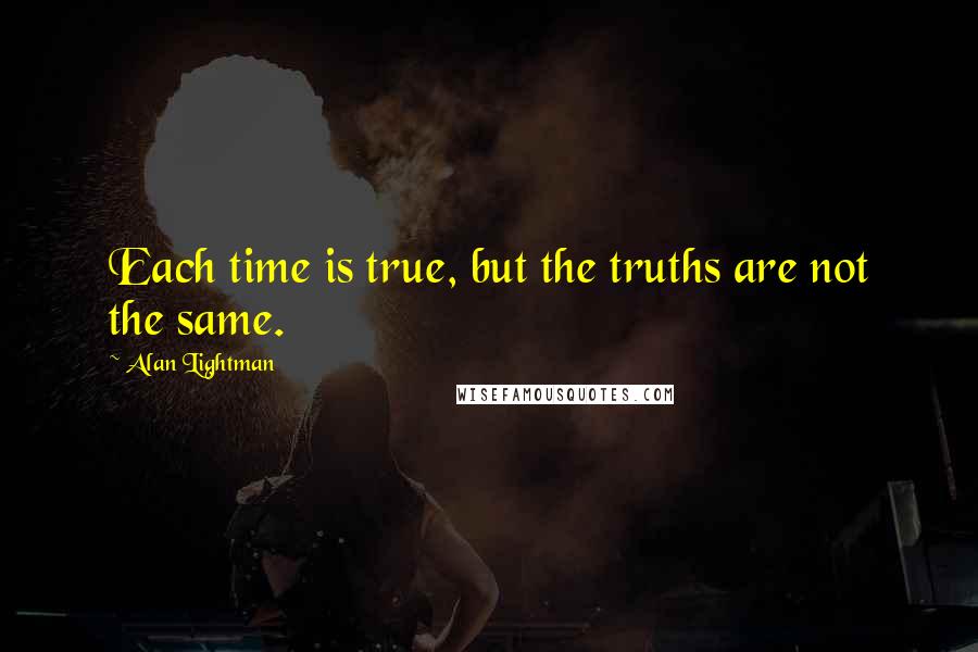 Alan Lightman Quotes: Each time is true, but the truths are not the same.