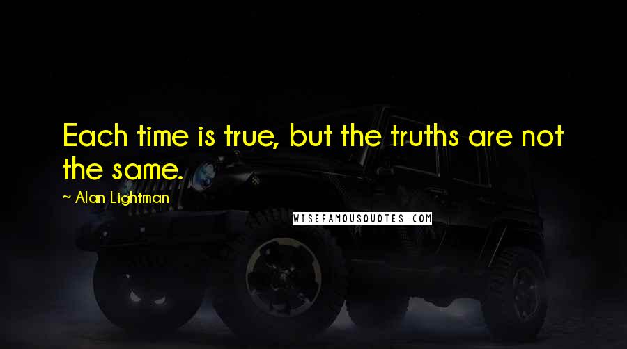 Alan Lightman Quotes: Each time is true, but the truths are not the same.