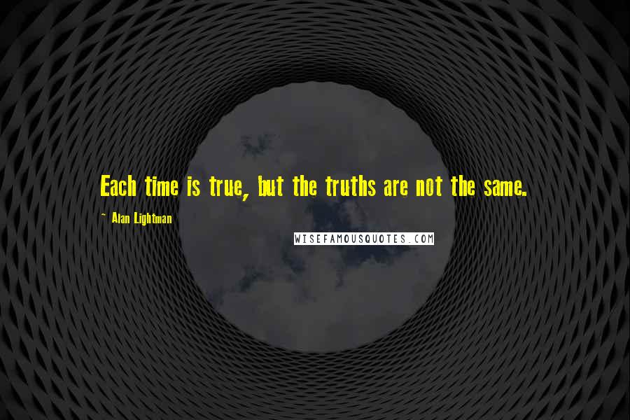 Alan Lightman Quotes: Each time is true, but the truths are not the same.