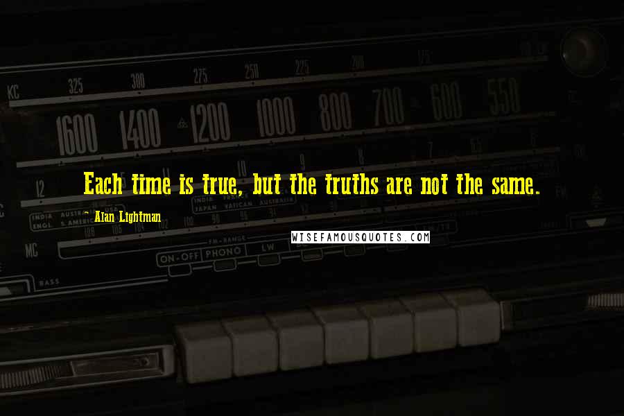 Alan Lightman Quotes: Each time is true, but the truths are not the same.