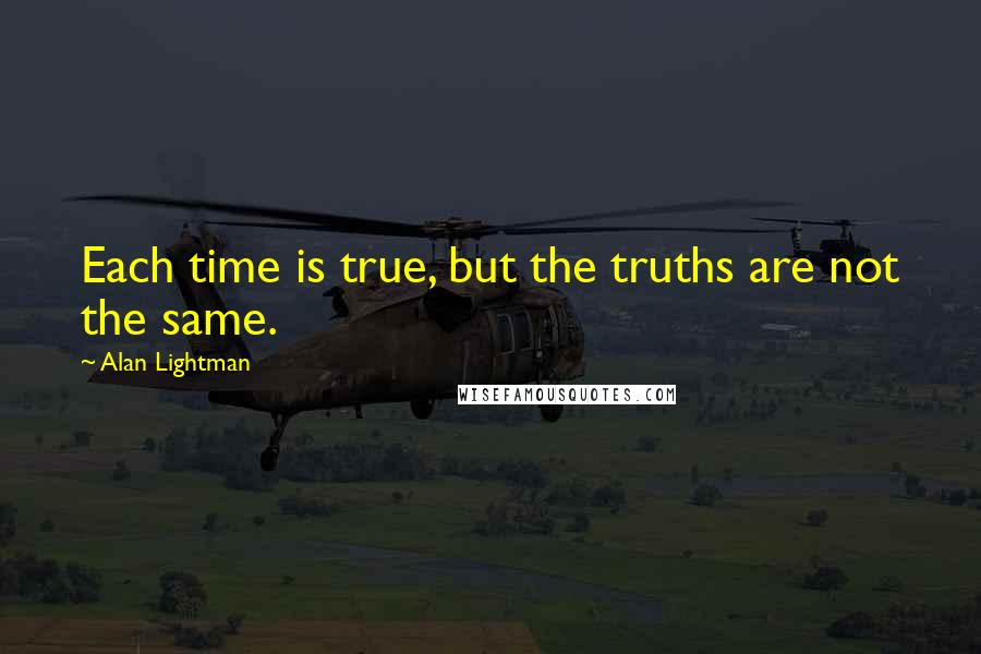 Alan Lightman Quotes: Each time is true, but the truths are not the same.