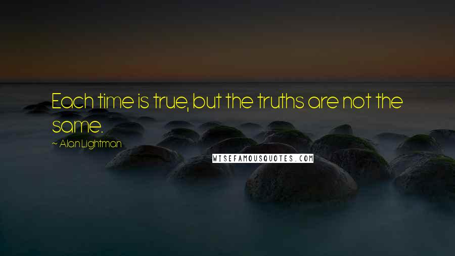 Alan Lightman Quotes: Each time is true, but the truths are not the same.
