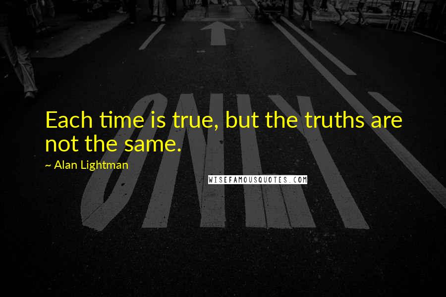 Alan Lightman Quotes: Each time is true, but the truths are not the same.