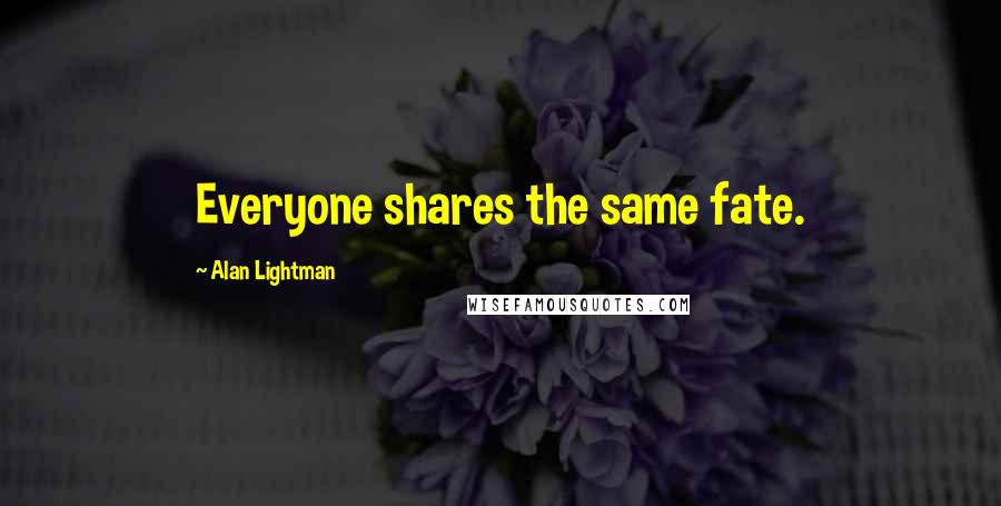 Alan Lightman Quotes: Everyone shares the same fate.