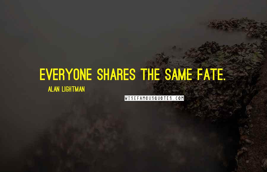 Alan Lightman Quotes: Everyone shares the same fate.