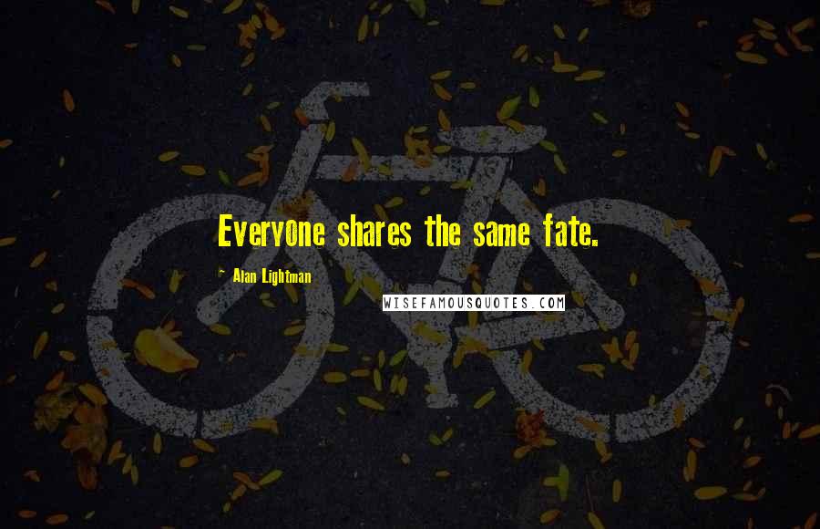 Alan Lightman Quotes: Everyone shares the same fate.