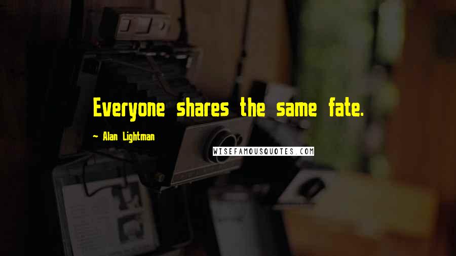 Alan Lightman Quotes: Everyone shares the same fate.