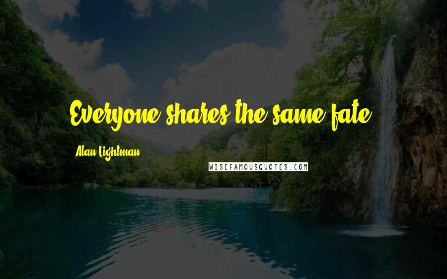 Alan Lightman Quotes: Everyone shares the same fate.