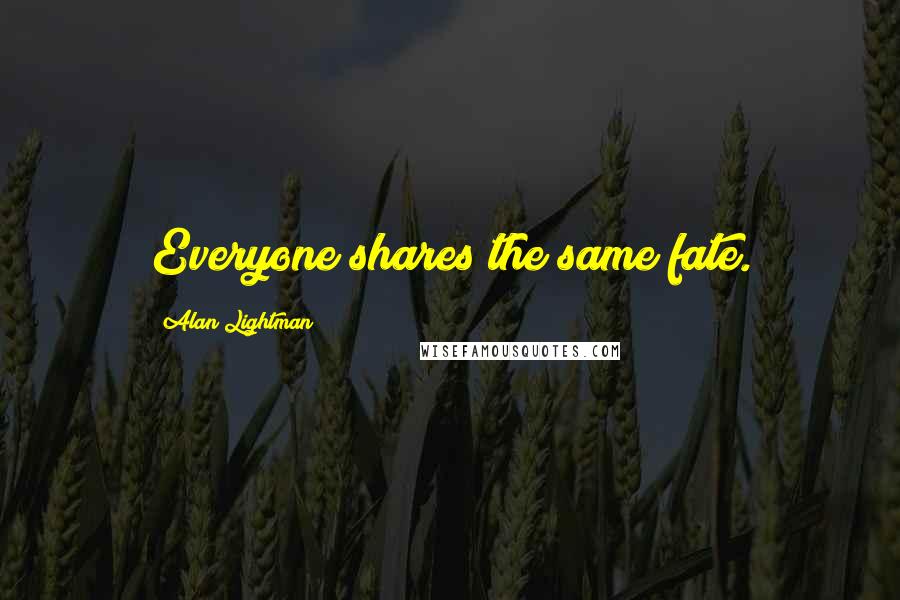 Alan Lightman Quotes: Everyone shares the same fate.