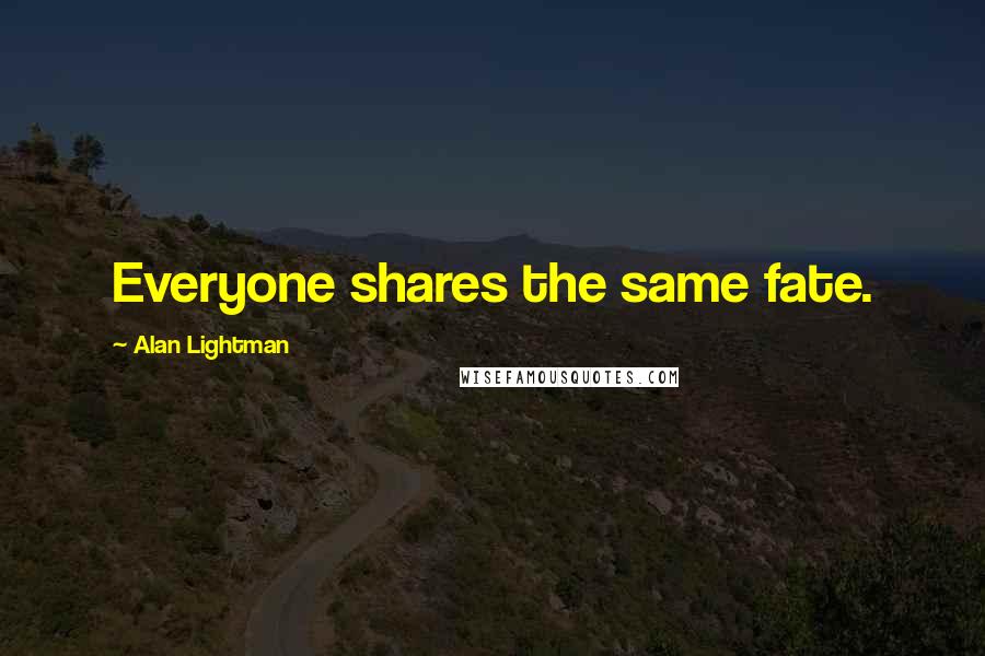 Alan Lightman Quotes: Everyone shares the same fate.