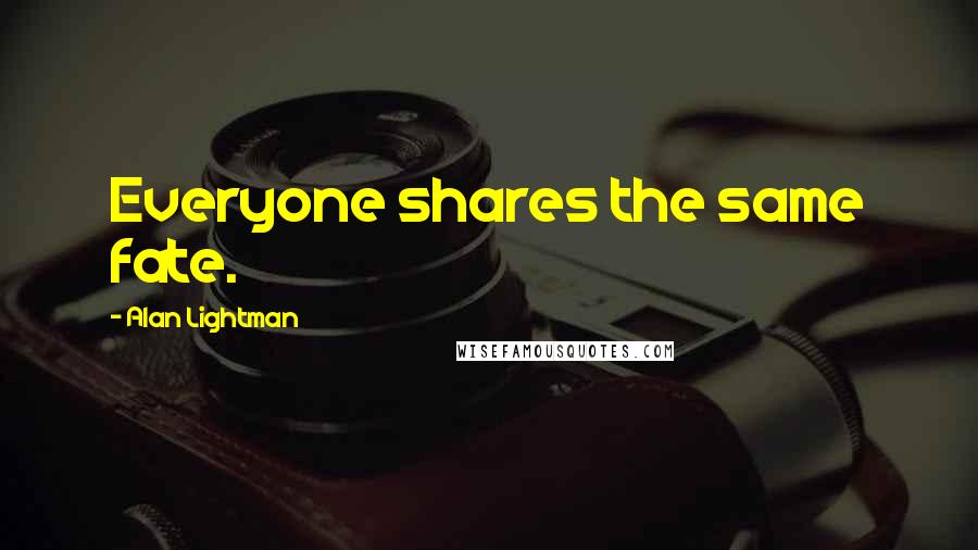 Alan Lightman Quotes: Everyone shares the same fate.