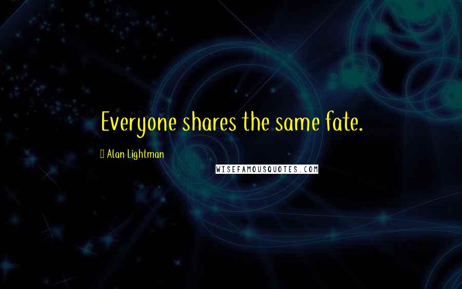 Alan Lightman Quotes: Everyone shares the same fate.