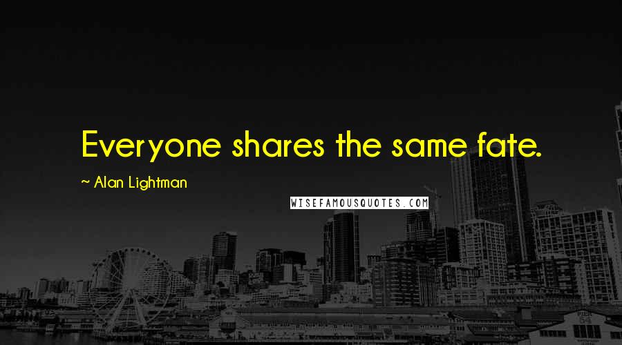 Alan Lightman Quotes: Everyone shares the same fate.