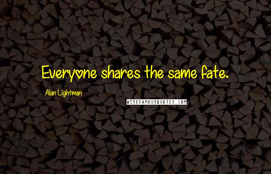 Alan Lightman Quotes: Everyone shares the same fate.