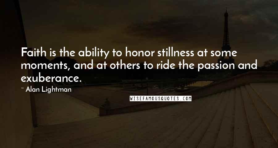 Alan Lightman Quotes: Faith is the ability to honor stillness at some moments, and at others to ride the passion and exuberance.