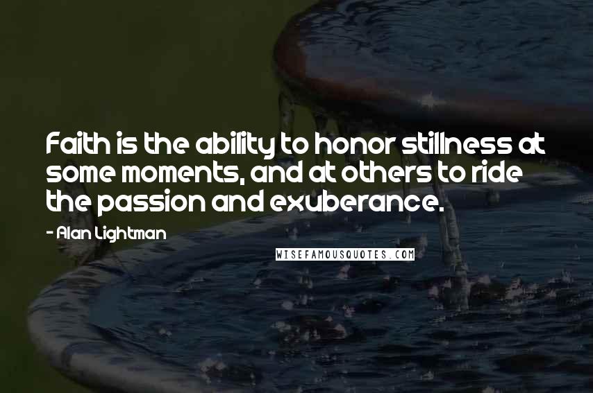 Alan Lightman Quotes: Faith is the ability to honor stillness at some moments, and at others to ride the passion and exuberance.