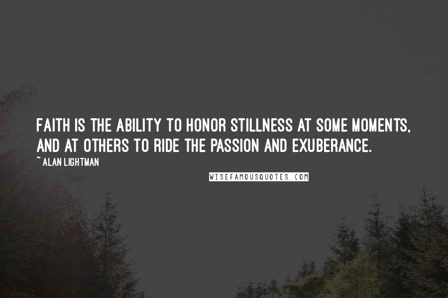 Alan Lightman Quotes: Faith is the ability to honor stillness at some moments, and at others to ride the passion and exuberance.