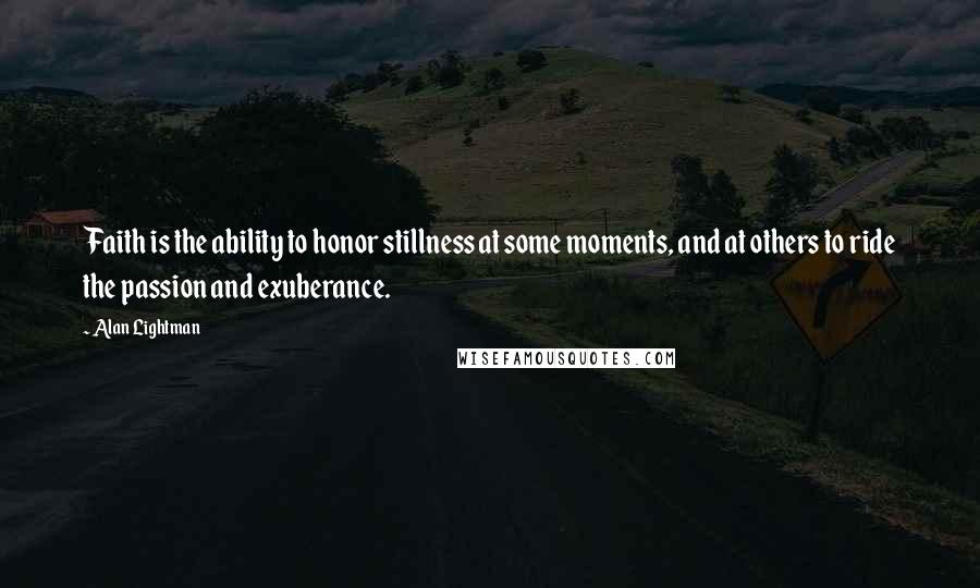 Alan Lightman Quotes: Faith is the ability to honor stillness at some moments, and at others to ride the passion and exuberance.