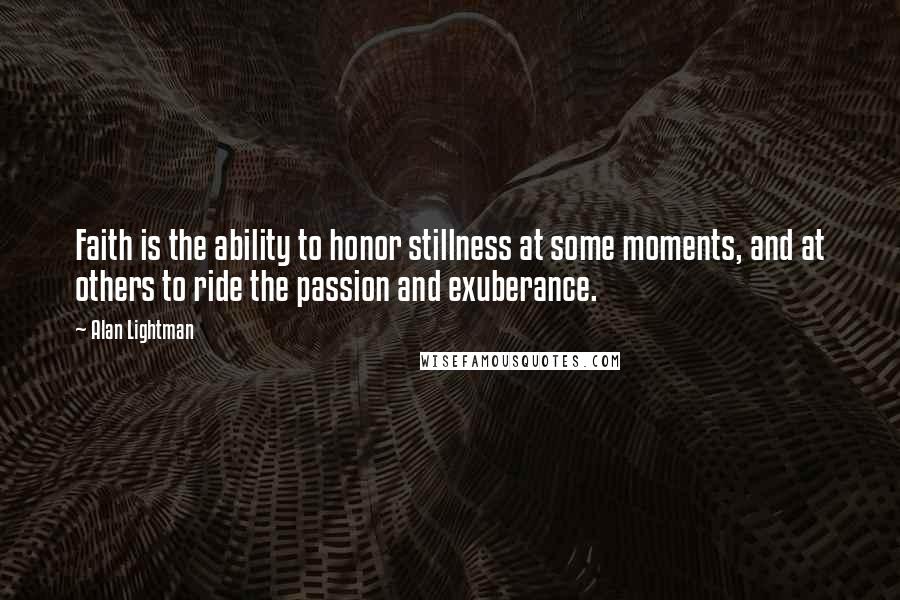 Alan Lightman Quotes: Faith is the ability to honor stillness at some moments, and at others to ride the passion and exuberance.