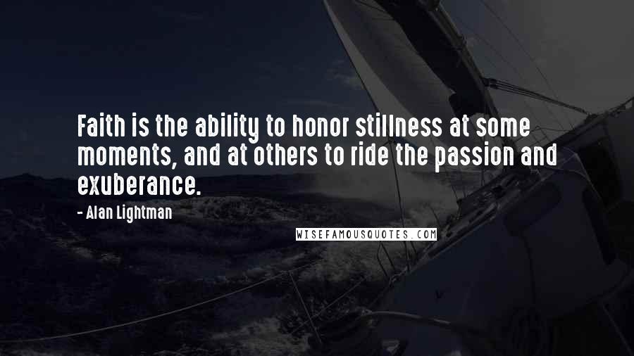 Alan Lightman Quotes: Faith is the ability to honor stillness at some moments, and at others to ride the passion and exuberance.