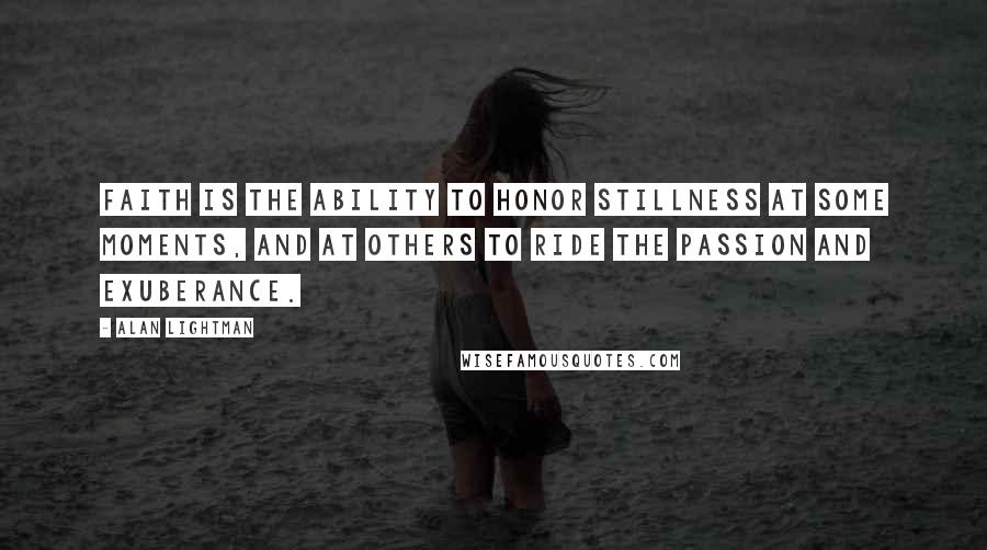 Alan Lightman Quotes: Faith is the ability to honor stillness at some moments, and at others to ride the passion and exuberance.