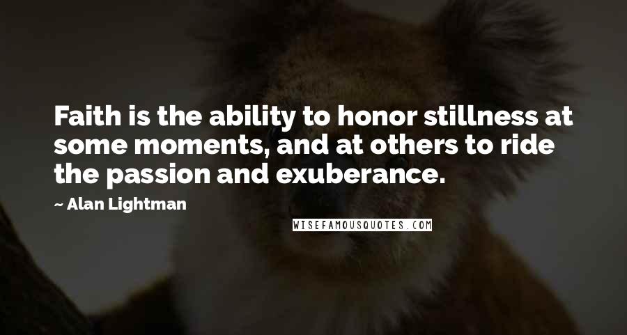 Alan Lightman Quotes: Faith is the ability to honor stillness at some moments, and at others to ride the passion and exuberance.