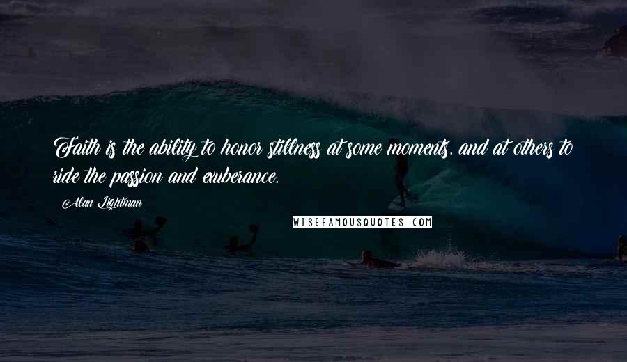 Alan Lightman Quotes: Faith is the ability to honor stillness at some moments, and at others to ride the passion and exuberance.