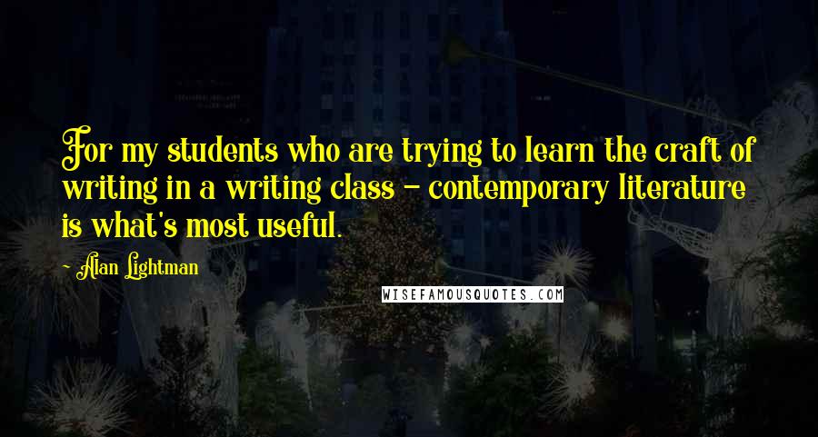 Alan Lightman Quotes: For my students who are trying to learn the craft of writing in a writing class - contemporary literature is what's most useful.