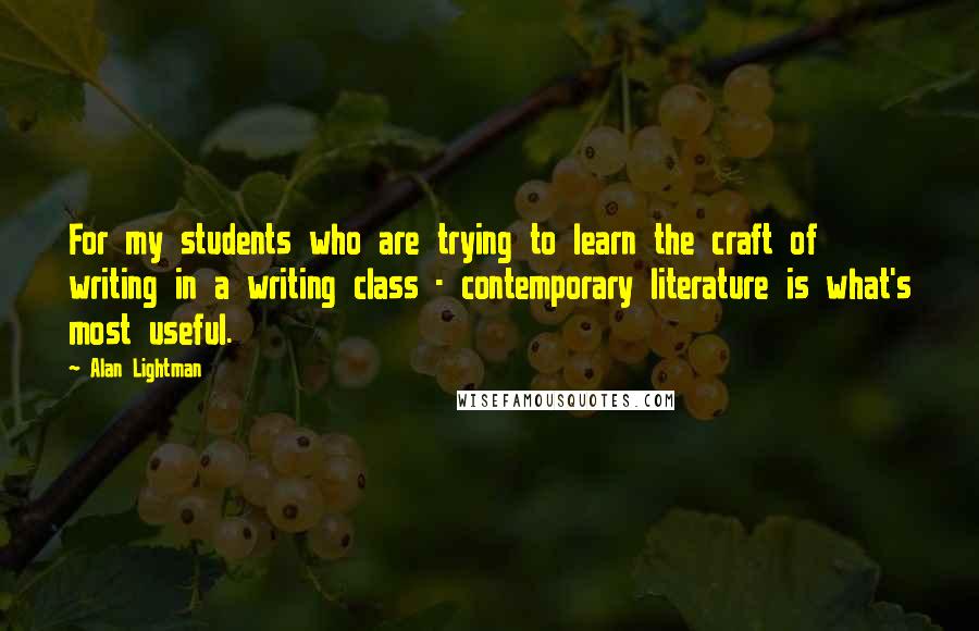 Alan Lightman Quotes: For my students who are trying to learn the craft of writing in a writing class - contemporary literature is what's most useful.