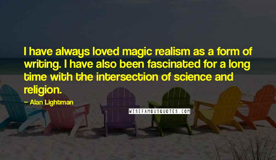 Alan Lightman Quotes: I have always loved magic realism as a form of writing. I have also been fascinated for a long time with the intersection of science and religion.