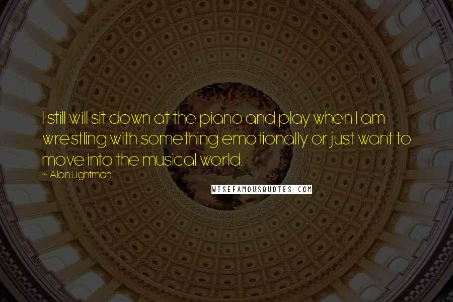 Alan Lightman Quotes: I still will sit down at the piano and play when I am wrestling with something emotionally or just want to move into the musical world.