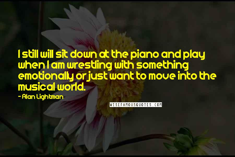 Alan Lightman Quotes: I still will sit down at the piano and play when I am wrestling with something emotionally or just want to move into the musical world.