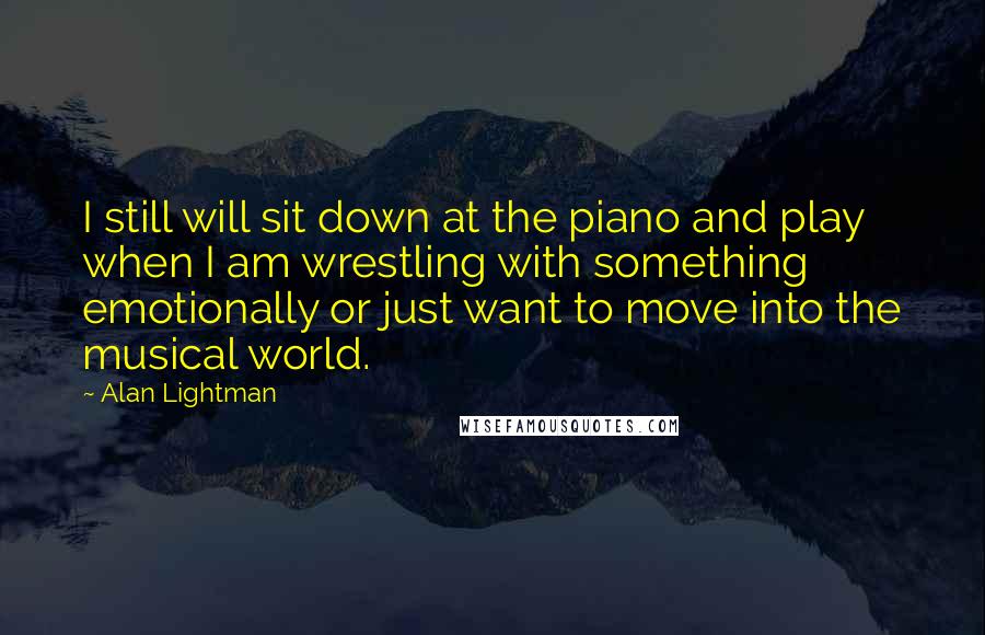 Alan Lightman Quotes: I still will sit down at the piano and play when I am wrestling with something emotionally or just want to move into the musical world.