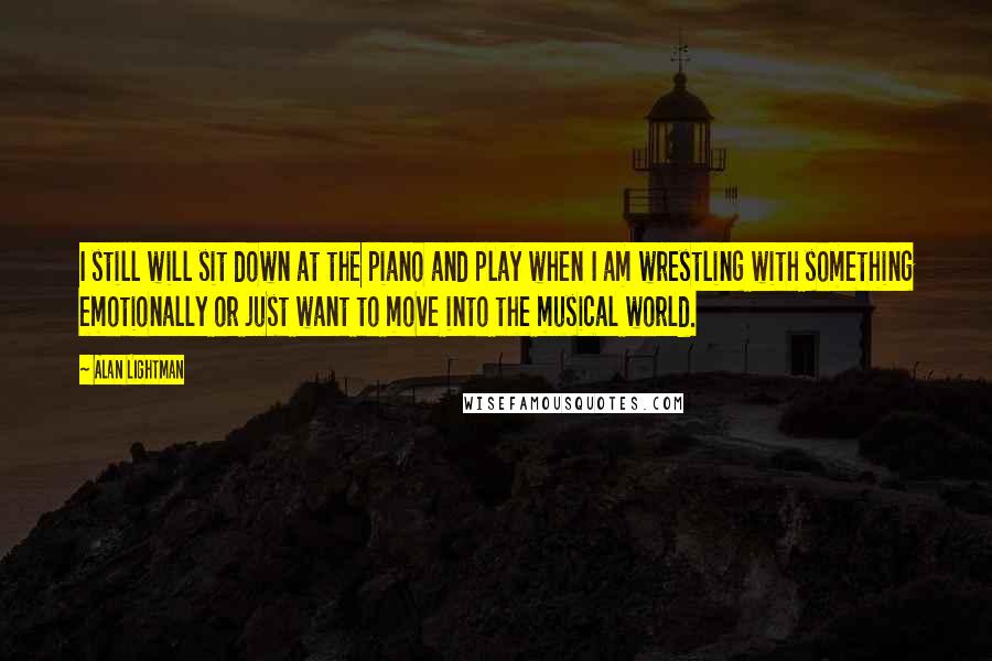 Alan Lightman Quotes: I still will sit down at the piano and play when I am wrestling with something emotionally or just want to move into the musical world.